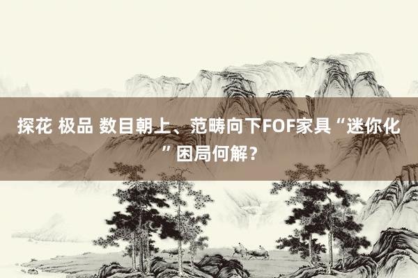 探花 极品 数目朝上、范畴向下FOF家具“迷你化”困局何解？