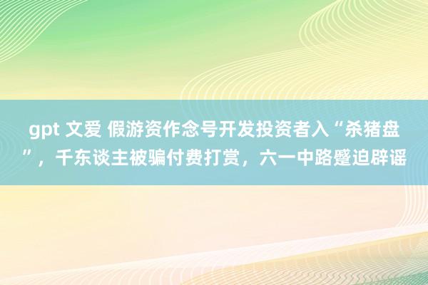 gpt 文爱 假游资作念号开发投资者入“杀猪盘”，千东谈主被骗付费打赏，六一中路蹙迫辟谣