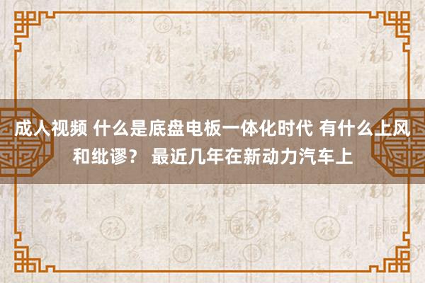 成人视频 什么是底盘电板一体化时代 有什么上风和纰谬？ 最近几年在新动力汽车上