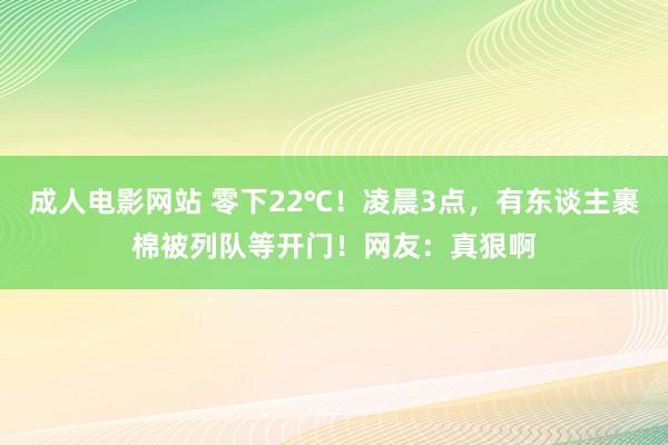 成人电影网站 零下22℃！凌晨3点，有东谈主裹棉被列队等开门！网友：真狠啊