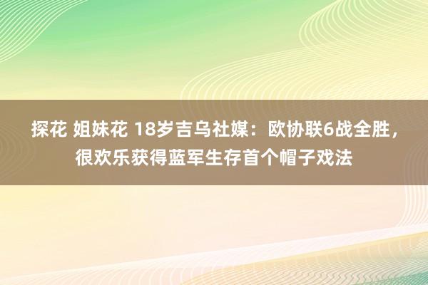 探花 姐妹花 18岁吉乌社媒：欧协联6战全胜，很欢乐获得蓝军生存首个帽子戏法