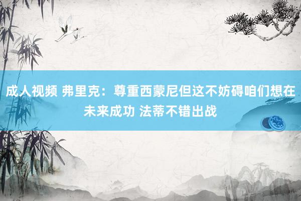 成人视频 弗里克：尊重西蒙尼但这不妨碍咱们想在未来成功 法蒂不错出战