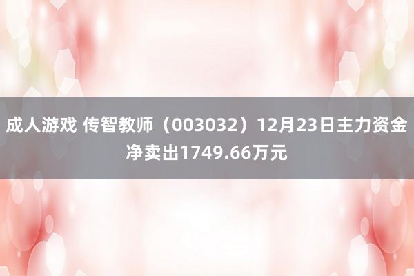 成人游戏 传智教师（003032）12月23日主力资金净卖出1749.66万元