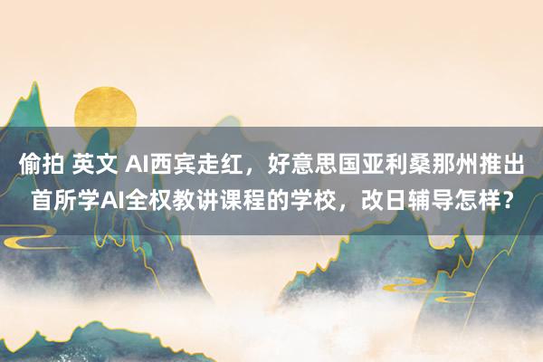 偷拍 英文 AI西宾走红，好意思国亚利桑那州推出首所学AI全权教讲课程的学校，改日辅导怎样？