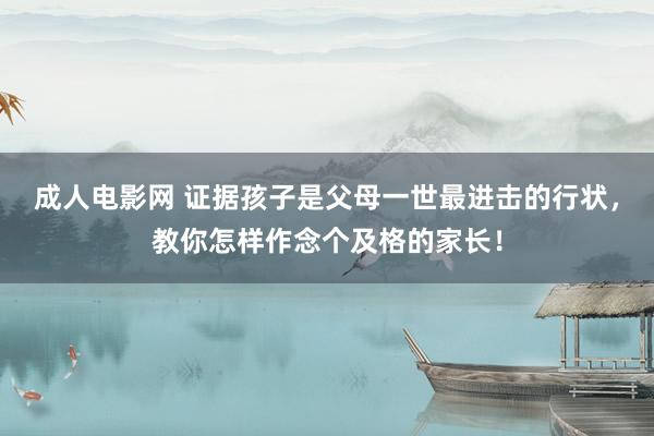 成人电影网 证据孩子是父母一世最进击的行状，教你怎样作念个及格的家长！