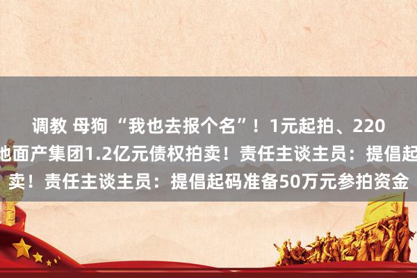 调教 母狗 “我也去报个名”！1元起拍、220东谈主已交保证金，恒地面产集团1.2亿元债权拍卖！责任主谈主员：提倡起码准备50万元参拍资金