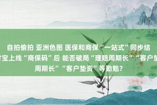 自拍偷拍 亚洲色图 医保和商保“一站式”同步结算来了！支付宝上线“商保码”后 能否破局“理赔周期长”“客户垫资”等勤勉？