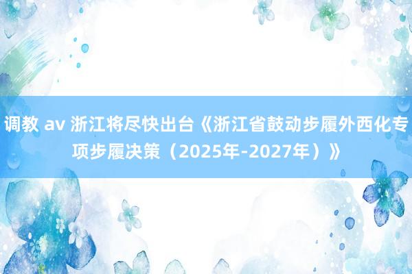 调教 av 浙江将尽快出台《浙江省鼓动步履外西化专项步履决策（2025年-2027年）》