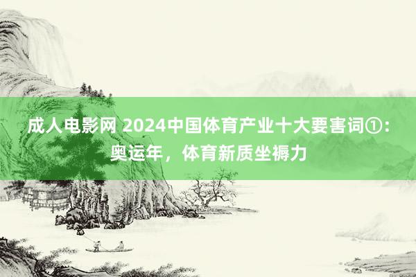 成人电影网 2024中国体育产业十大要害词①：奥运年，体育新质坐褥力