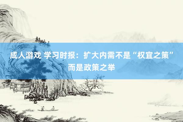 成人游戏 学习时报：扩大内需不是“权宜之策”而是政策之举