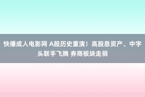 快播成人电影网 A股历史重演！高股息资产、中字头联手飞腾 券商板块走弱