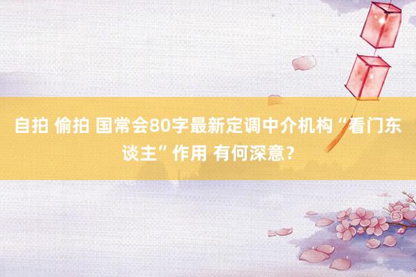 自拍 偷拍 国常会80字最新定调中介机构“看门东谈主”作用 有何深意？