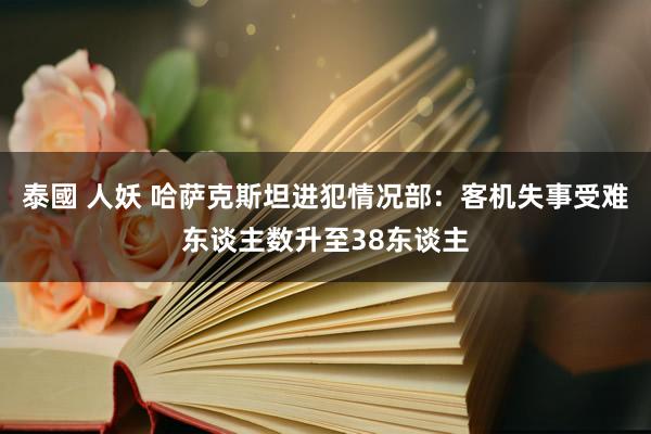 泰國 人妖 哈萨克斯坦进犯情况部：客机失事受难东谈主数升至38东谈主