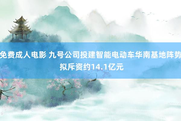 免费成人电影 九号公司投建智能电动车华南基地阵势 拟斥资约14.1亿元