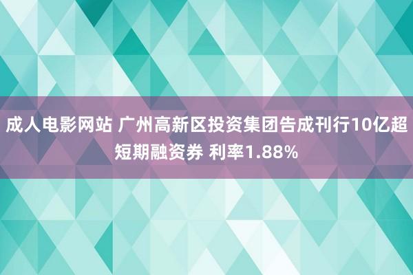 成人电影网站 广州高新区投资集团告成刊行10亿超短期融资券 利率1.88%