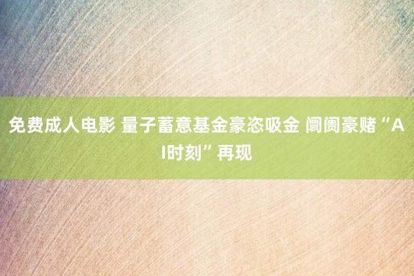 免费成人电影 量子蓄意基金豪恣吸金 阛阓豪赌“AI时刻”再现