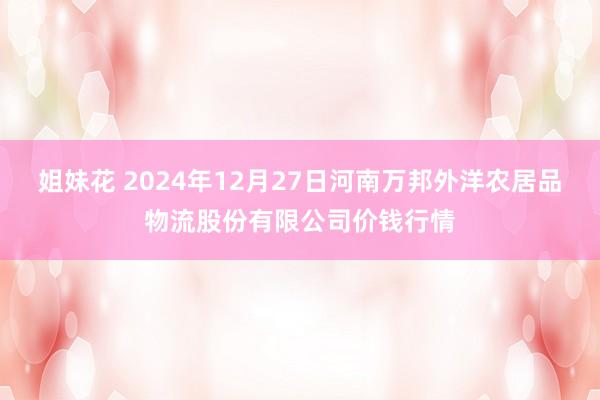 姐妹花 2024年12月27日河南万邦外洋农居品物流股份有限公司价钱行情