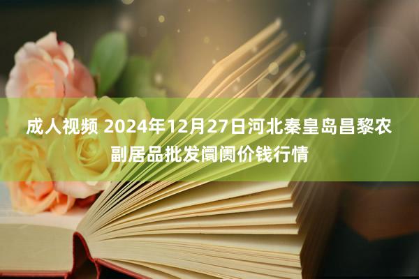 成人视频 2024年12月27日河北秦皇岛昌黎农副居品批发阛阓价钱行情