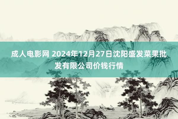 成人电影网 2024年12月27日沈阳盛发菜果批发有限公司价钱行情