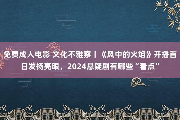 免费成人电影 文化不雅察丨《风中的火焰》开播首日发扬亮眼，2024悬疑剧有哪些“看点”