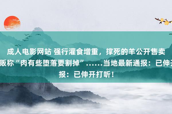 成人电影网站 强行灌食增重，撑死的羊公开售卖，有商贩称“肉有些堕落要割掉”……当地最新通报：已伸开打听！