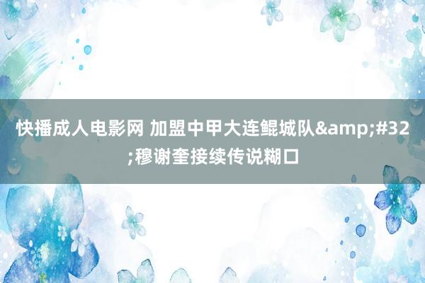 快播成人电影网 加盟中甲大连鲲城队&#32;穆谢奎接续传说糊口