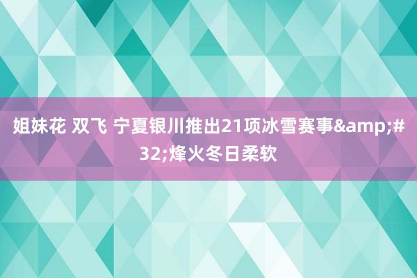 姐妹花 双飞 宁夏银川推出21项冰雪赛事&#32;烽火冬日柔软