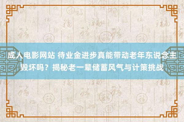 成人电影网站 待业金进步真能带动老年东说念主毁坏吗？揭秘老一辈储蓄风气与计策挑战