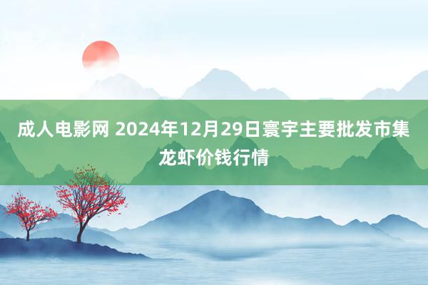 成人电影网 2024年12月29日寰宇主要批发市集龙虾价钱行情