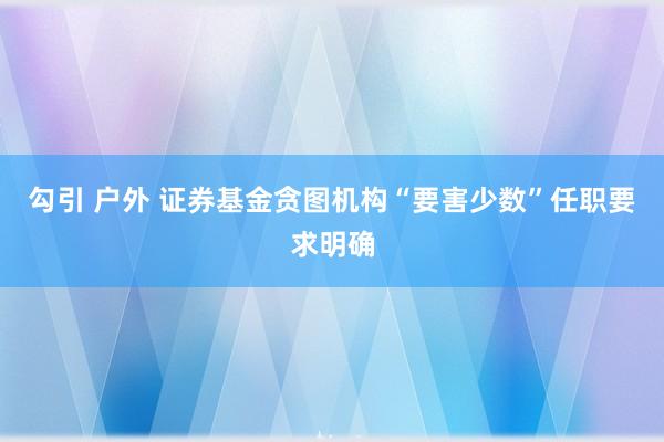 勾引 户外 证券基金贪图机构“要害少数”任职要求明确