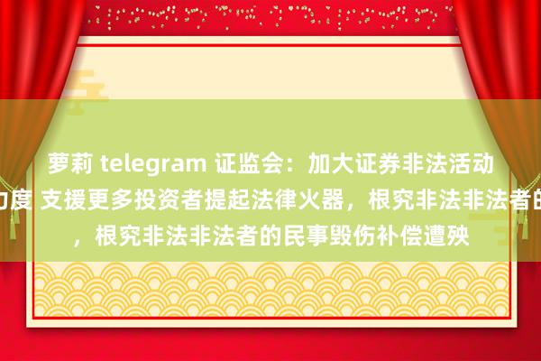 萝莉 telegram 证监会：加大证券非法活动全方针立体化追责力度 支援更多投资者提起法律火器，根究非法非法者的民事毁伤补偿遭殃