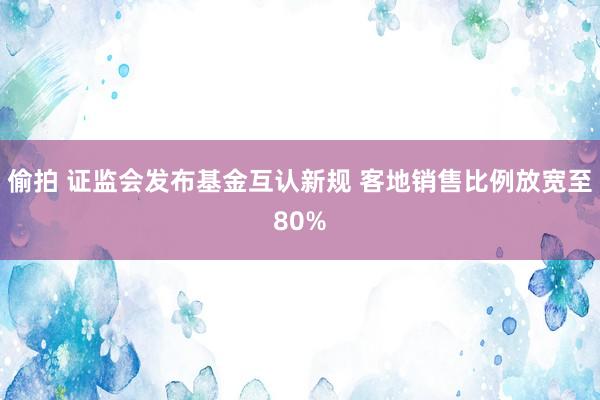 偷拍 证监会发布基金互认新规 客地销售比例放宽至80%