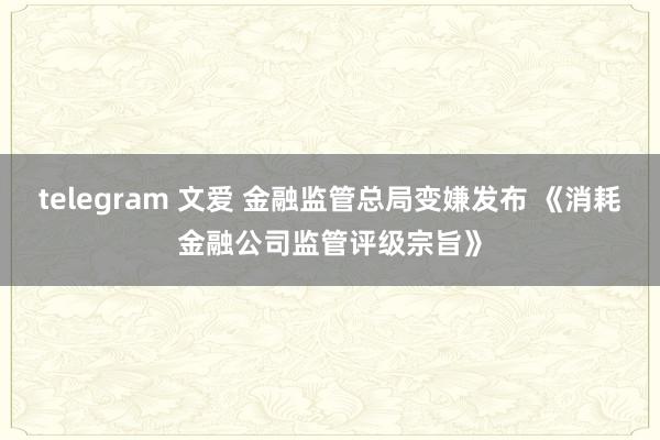 telegram 文爱 金融监管总局变嫌发布 《消耗金融公司监管评级宗旨》