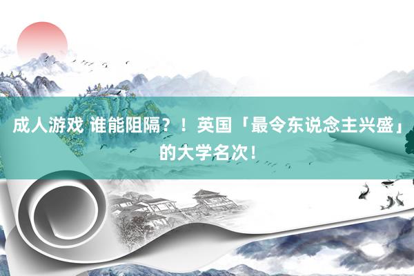 成人游戏 谁能阻隔？！英国「最令东说念主兴盛」的大学名次！