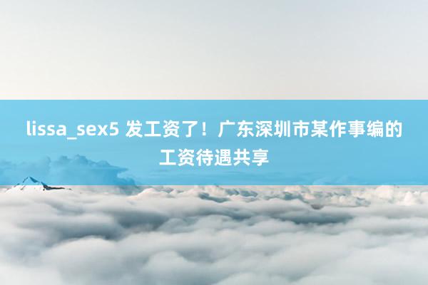 lissa_sex5 发工资了！广东深圳市某作事编的工资待遇共享