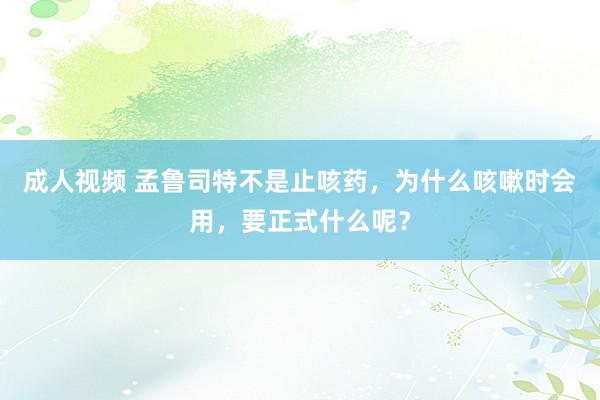 成人视频 孟鲁司特不是止咳药，为什么咳嗽时会用，要正式什么呢？