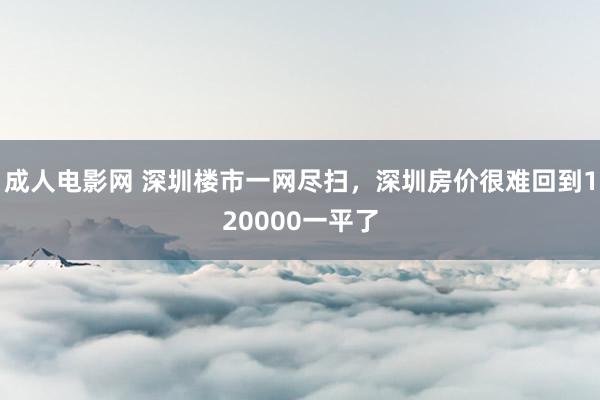 成人电影网 深圳楼市一网尽扫，深圳房价很难回到120000一平了