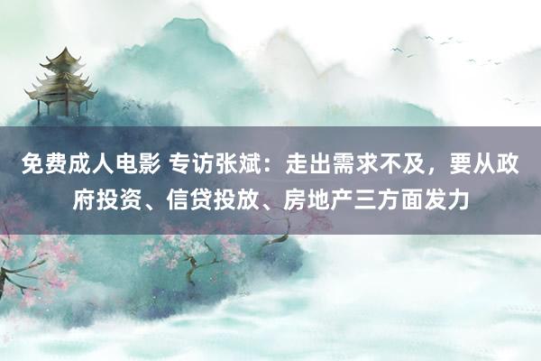 免费成人电影 专访张斌：走出需求不及，要从政府投资、信贷投放、房地产三方面发力