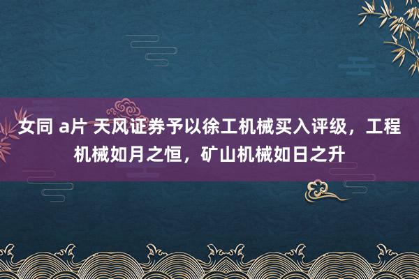 女同 a片 天风证券予以徐工机械买入评级，工程机械如月之恒，矿山机械如日之升