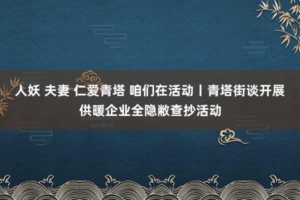 人妖 夫妻 仁爱青塔 咱们在活动丨青塔街谈开展供暖企业全隐敝查抄活动