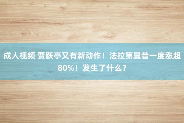 成人视频 贾跃亭又有新动作！法拉第曩昔一度涨超80%！发生了什么？