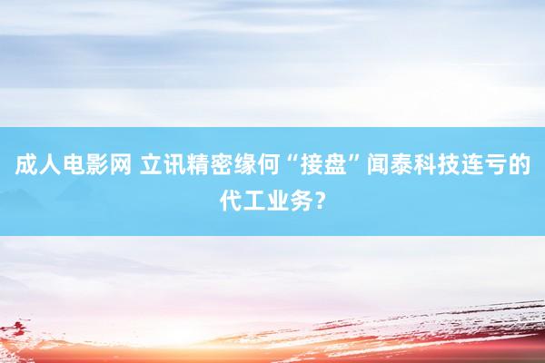 成人电影网 立讯精密缘何“接盘”闻泰科技连亏的代工业务？