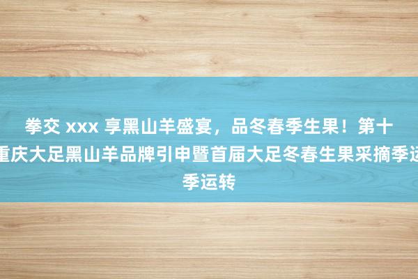 拳交 xxx 享黑山羊盛宴，品冬春季生果！第十届重庆大足黑山羊品牌引申暨首届大足冬春生果采摘季运转