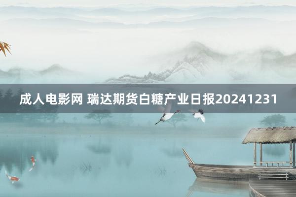 成人电影网 瑞达期货白糖产业日报20241231