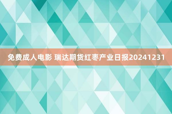 免费成人电影 瑞达期货红枣产业日报20241231