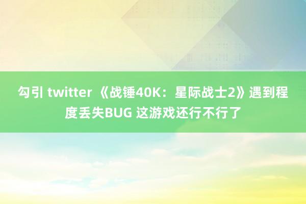 勾引 twitter 《战锤40K：星际战士2》遇到程度丢失BUG 这游戏还行不行了