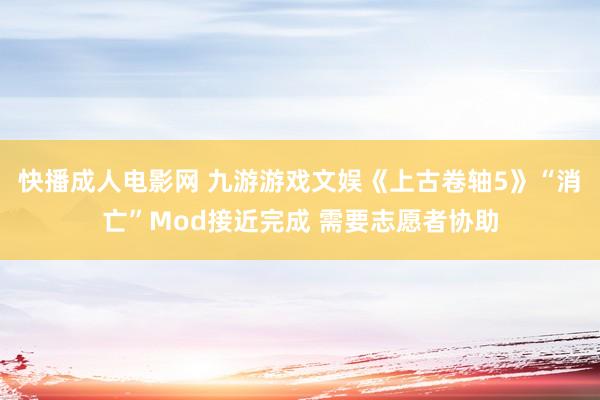 快播成人电影网 九游游戏文娱《上古卷轴5》“消亡”Mod接近完成 需要志愿者协助