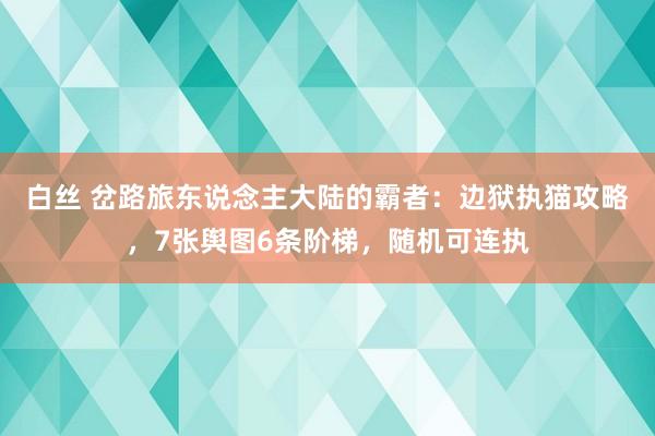 白丝 岔路旅东说念主大陆的霸者：边狱执猫攻略，7张舆图6条阶梯，随机可连执