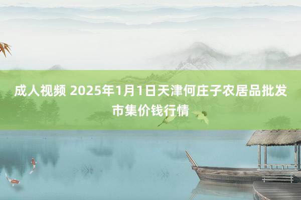 成人视频 2025年1月1日天津何庄子农居品批发市集价钱行情