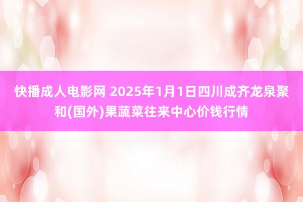 快播成人电影网 2025年1月1日四川成齐龙泉聚和(国外)果蔬菜往来中心价钱行情